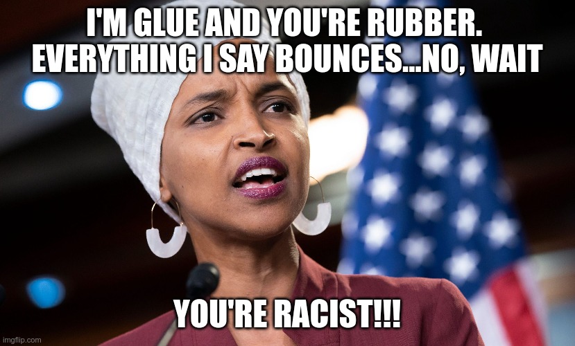 ilhan still unclear on how to insult | I'M GLUE AND YOU'RE RUBBER.  EVERYTHING I SAY BOUNCES...NO, WAIT; YOU'RE RACIST!!! | image tagged in ilhan omar,that's racist,leftist,sjw triggered | made w/ Imgflip meme maker