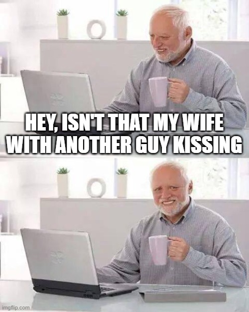 Hide the Pain Harold Meme | HEY, ISN'T THAT MY WIFE WITH ANOTHER GUY KISSING | image tagged in memes,hide the pain harold | made w/ Imgflip meme maker