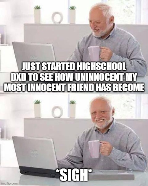 highschool dxd again | JUST STARTED HIGHSCHOOL DXD TO SEE HOW UNINNOCENT MY MOST INNOCENT FRIEND HAS BECOME; *SIGH* | image tagged in memes,hide the pain harold | made w/ Imgflip meme maker