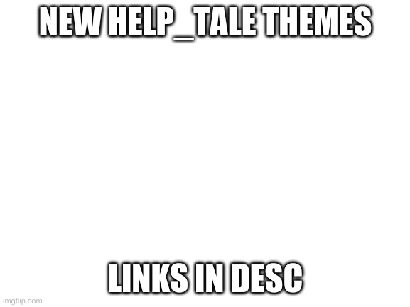 New Themes! | NEW HELP_TALE THEMES; LINKS IN DESC | image tagged in blank white template | made w/ Imgflip meme maker