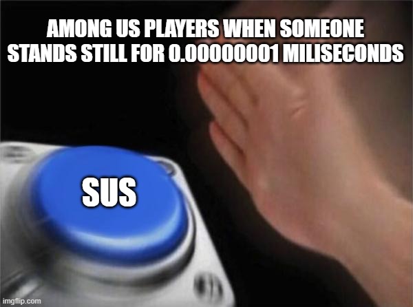 Blank Nut Button | AMONG US PLAYERS WHEN SOMEONE STANDS STILL FOR 0.00000001 MILISECONDS; SUS | image tagged in memes,blank nut button | made w/ Imgflip meme maker