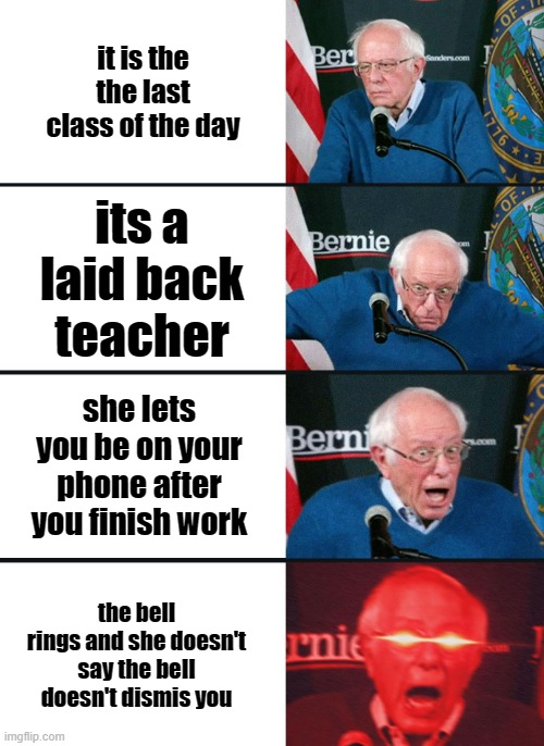 Bernie Sanders reaction (nuked) | it is the the last class of the day; its a laid back teacher; she lets you be on your phone after you finish work; the bell rings and she doesn't say the bell doesn't dismis you | image tagged in bernie sanders reaction nuked | made w/ Imgflip meme maker
