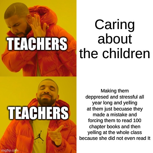 School | Caring about the children; TEACHERS; Making them deppresed and stressful all year long and yelling at them just becuase they made a mistake and forcing them to read 100 chapter books and then yelling at the whole class because she did not even read It; TEACHERS | image tagged in memes,drake hotline bling | made w/ Imgflip meme maker