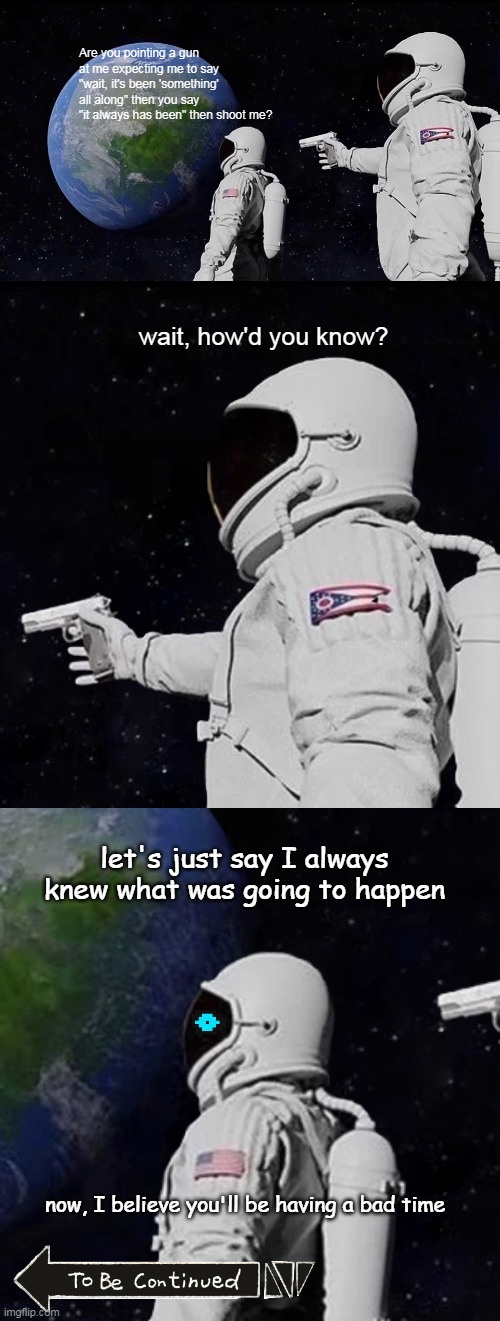 Wait, It's Sans all along? | Are you pointing a gun at me expecting me to say "wait, it's been 'something' all along" then you say "it always has been" then shoot me? wait, how'd you know? let's just say I always knew what was going to happen; now, I believe you'll be having a bad time | image tagged in memes,always has been | made w/ Imgflip meme maker