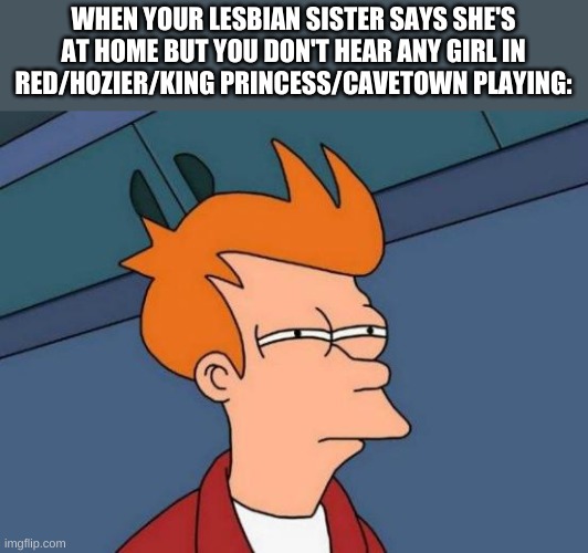 thats suspicious | WHEN YOUR LESBIAN SISTER SAYS SHE'S AT HOME BUT YOU DON'T HEAR ANY GIRL IN RED/HOZIER/KING PRINCESS/CAVETOWN PLAYING: | image tagged in memes,futurama fry,lesbian | made w/ Imgflip meme maker