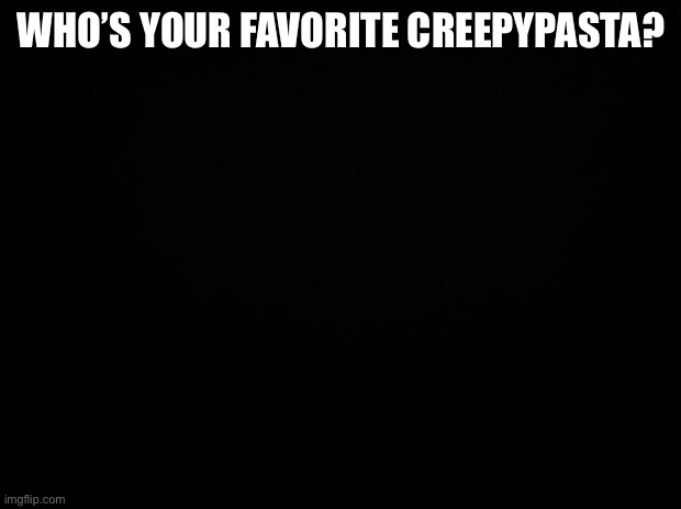 Black background | WHO’S YOUR FAVORITE CREEPYPASTA? | image tagged in black background | made w/ Imgflip meme maker