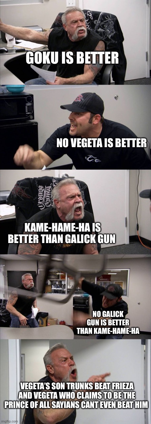 American Chopper Argument Meme | GOKU IS BETTER; NO VEGETA IS BETTER; KAME-HAME-HA IS BETTER THAN GALICK GUN; NO GALICK GUN IS BETTER THAN KAME-HAME-HA; VEGETA’S SON TRUNKS BEAT FRIEZA AND VEGETA WHO CLAIMS TO BE THE PRINCE OF ALL SAYIANS CANT EVEN BEAT HIM | image tagged in memes,american chopper argument | made w/ Imgflip meme maker