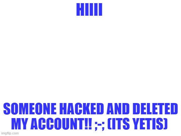 IM SO SORRY THIS HAPPENED | HIIII; SOMEONE HACKED AND DELETED MY ACCOUNT!! ;-; (ITS YETIS) | image tagged in blank white template | made w/ Imgflip meme maker