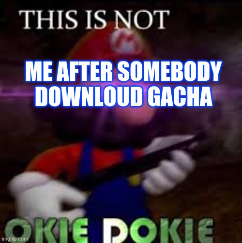 This is not okie dokie | ME AFTER SOMEBODY DOWNLOUD GACHA | image tagged in this is not okie dokie | made w/ Imgflip meme maker