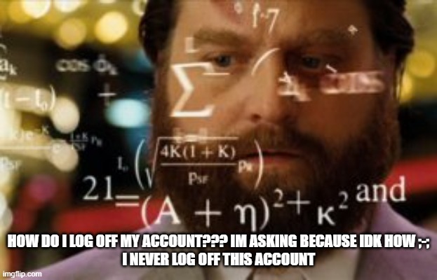 please answer before i get in trouble again irl ;-; | HOW DO I LOG OFF MY ACCOUNT??? IM ASKING BECAUSE IDK HOW ;-;
I NEVER LOG OFF THIS ACCOUNT | image tagged in trying to calculate how much sleep i can get | made w/ Imgflip meme maker