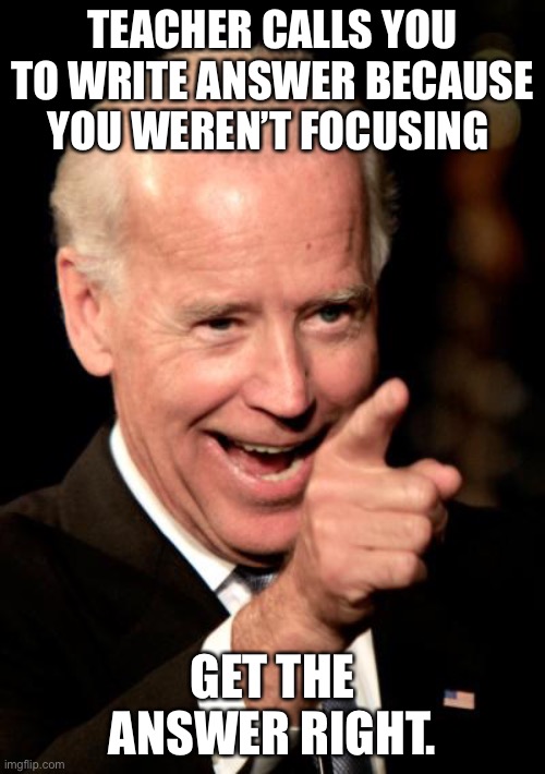 Smilin Biden |  TEACHER CALLS YOU TO WRITE ANSWER BECAUSE YOU WEREN’T FOCUSING; GET THE ANSWER RIGHT. | image tagged in memes,smilin biden | made w/ Imgflip meme maker
