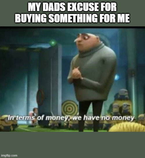 In terms of money | MY DADS EXCUSE FOR BUYING SOMETHING FOR ME | image tagged in in terms of money | made w/ Imgflip meme maker