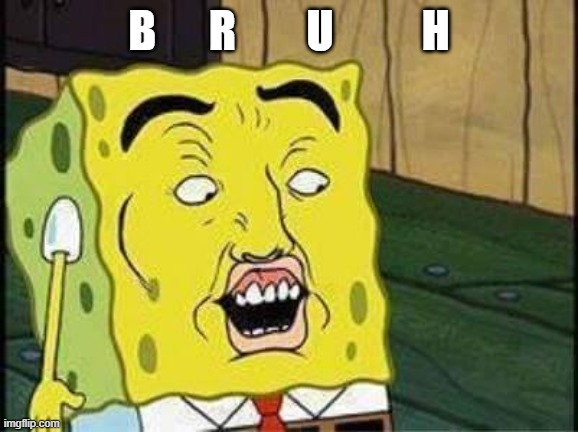 sponge bob bruh | B      R        U          H | image tagged in sponge bob bruh | made w/ Imgflip meme maker