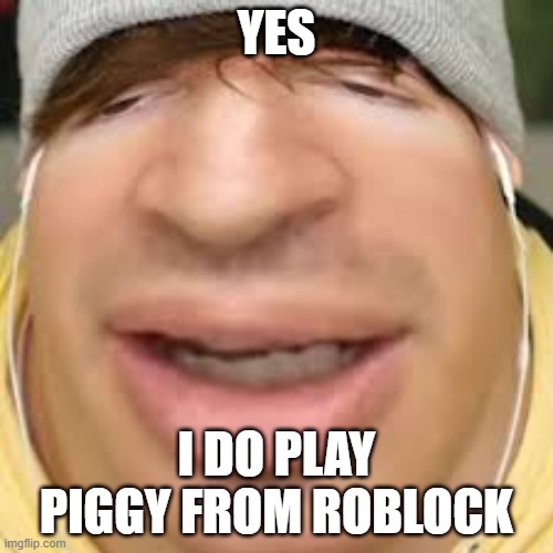 E | YES; I DO PLAY PIGGY FROM ROBLOCK | image tagged in e | made w/ Imgflip meme maker