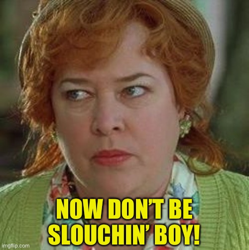 waterboy mom | NOW DON’T BE SLOUCHIN’ BOY! | image tagged in waterboy mom | made w/ Imgflip meme maker