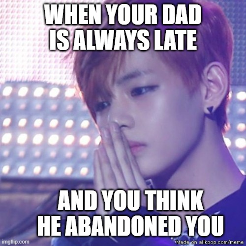 bts comeback |  WHEN YOUR DAD IS ALWAYS LATE; AND YOU THINK HE ABANDONED YOU | image tagged in bts comeback,late,dad | made w/ Imgflip meme maker