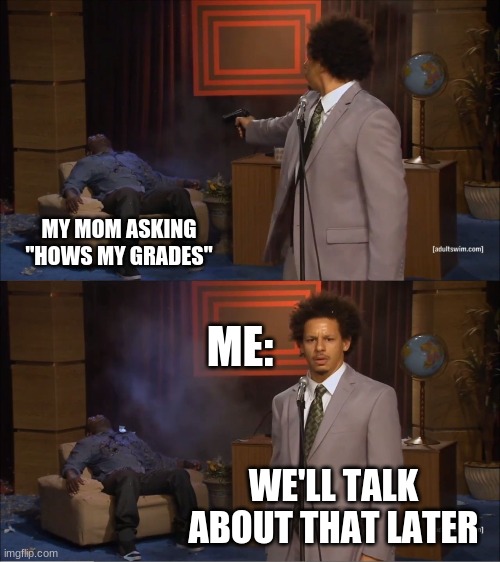 not my grades yet | MY MOM ASKING "HOWS MY GRADES"; ME:; WE'LL TALK ABOUT THAT LATER | image tagged in memes,who killed hannibal | made w/ Imgflip meme maker