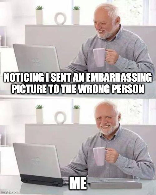 Hide the Pain Harold Meme | NOTICING I SENT AN EMBARRASSING PICTURE TO THE WRONG PERSON; ME | image tagged in memes,hide the pain harold | made w/ Imgflip meme maker