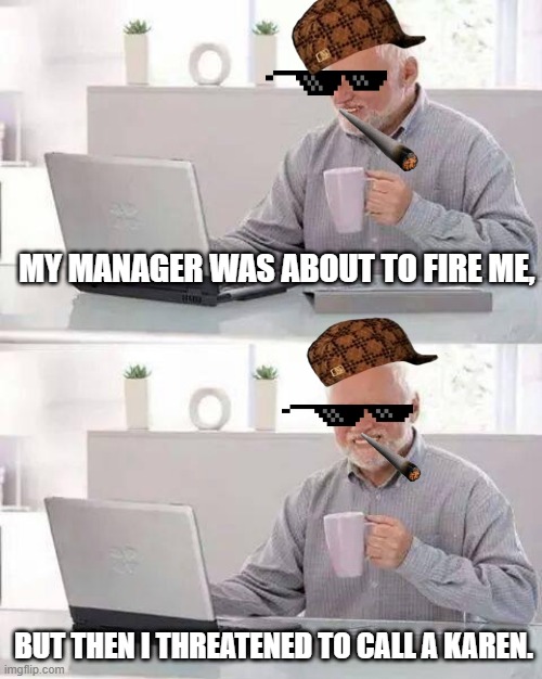 Hide the Pain Harold Meme | MY MANAGER WAS ABOUT TO FIRE ME, BUT THEN I THREATENED TO CALL A KAREN. | image tagged in memes,hide the pain harold | made w/ Imgflip meme maker