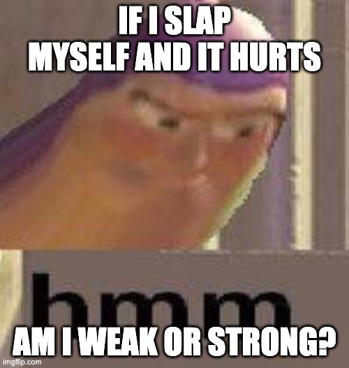 What does it make you? | IF I SLAP MYSELF AND IT HURTS; AM I WEAK OR STRONG? | image tagged in buzz lightyear hmm | made w/ Imgflip meme maker