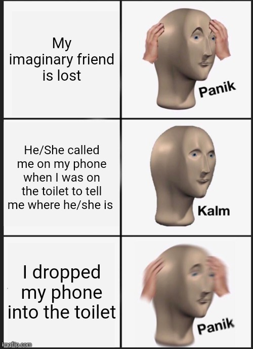 I lOsT mY iMaGiNaRy FrIeNd | My imaginary friend is lost; He/She called me on my phone when I was on the toilet to tell me where he/she is; I dropped my phone into the toilet | image tagged in memes,panik kalm panik | made w/ Imgflip meme maker