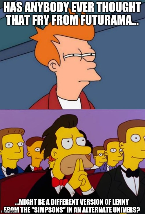 HAS ANYBODY EVER THOUGHT THAT FRY FROM FUTURAMA... ...MIGHT BE A DIFFERENT VERSION OF LENNY FROM THE "SIMPSONS" IN AN ALTERNATE UNIVERS? | image tagged in memes,futurama fry,lenny,futurama memes,simpsons lenny | made w/ Imgflip meme maker