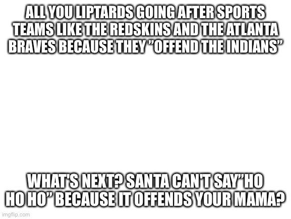 Blank White Template | ALL YOU LIPTARDS GOING AFTER SPORTS TEAMS LIKE THE REDSKINS AND THE ATLANTA BRAVES BECAUSE THEY ”OFFEND THE INDIANS”; WHAT'S NEXT? SANTA CAN'T SAY”HO HO HO” BECAUSE IT OFFENDS YOUR MAMA? | image tagged in blank white template | made w/ Imgflip meme maker