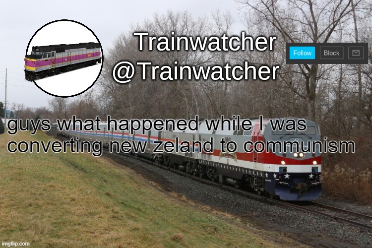 Trainwatcher Announcement 3 | guys what happened while I was converting new zeland to communism | image tagged in trainwatcher announcement 3 | made w/ Imgflip meme maker