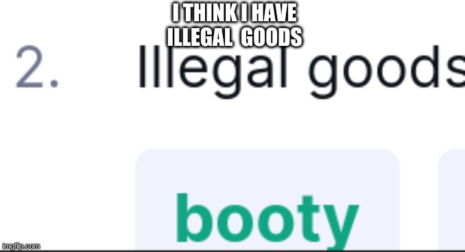 booty be illegal | I THINK I HAVE ILLEGAL  GOODS | image tagged in funny memes | made w/ Imgflip meme maker
