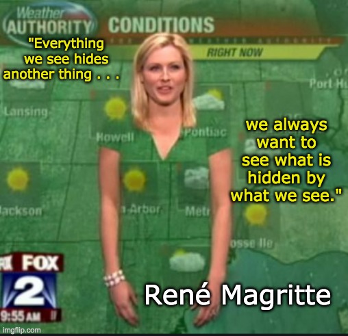 What we see is sometimes better than what we want to see | "Everything we see hides another thing . . . we always want to see what is hidden by what we see."; René Magritte | image tagged in how we fit,weather girl,wardrobe malfunction | made w/ Imgflip meme maker