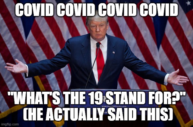 Donald Trump | COVID COVID COVID COVID "WHAT'S THE 19 STAND FOR?"
 (HE ACTUALLY SAID THIS) | image tagged in donald trump | made w/ Imgflip meme maker