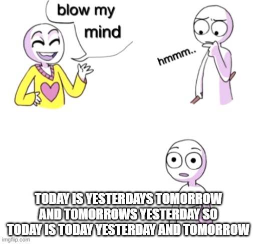 Blow my mind | TODAY IS YESTERDAYS TOMORROW AND TOMORROWS YESTERDAY SO TODAY IS TODAY YESTERDAY AND TOMORROW | image tagged in blow my mind | made w/ Imgflip meme maker