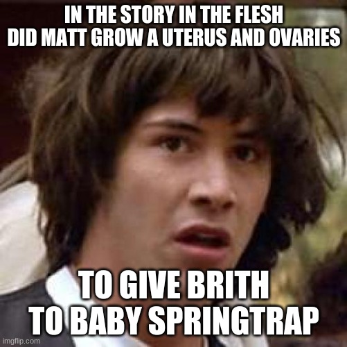fazbear frights In the flesh |  IN THE STORY IN THE FLESH DID MATT GROW A UTERUS AND OVARIES; TO GIVE BRITH TO BABY SPRINGTRAP | image tagged in memes,conspiracy keanu | made w/ Imgflip meme maker