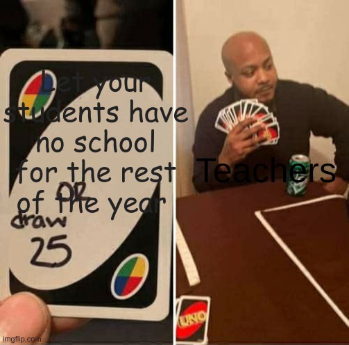 UNO Draw 25 Cards Meme | Teachers; Let your students have no school for the rest of the year | image tagged in memes,uno draw 25 cards | made w/ Imgflip meme maker