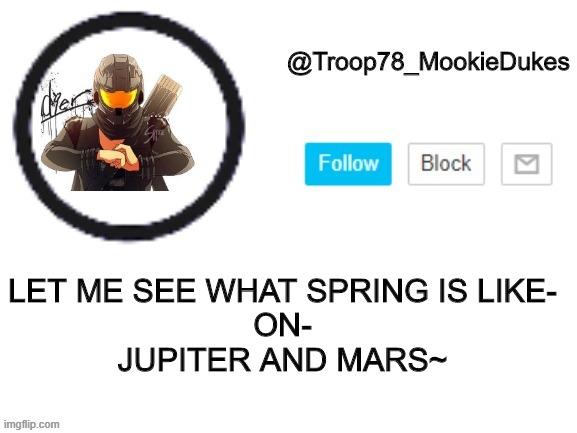 Troop78_MookieDukes | LET ME SEE WHAT SPRING IS LIKE-
ON-
JUPITER AND MARS~ | image tagged in troop78_mookiedukes | made w/ Imgflip meme maker
