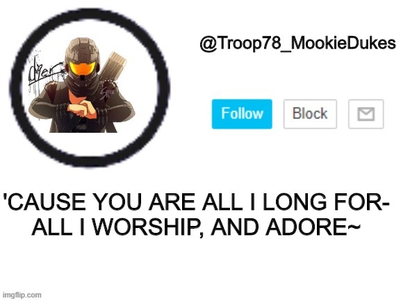 Troop78_MookieDukes | 'CAUSE YOU ARE ALL I LONG FOR-
ALL I WORSHIP, AND ADORE~ | image tagged in troop78_mookiedukes | made w/ Imgflip meme maker