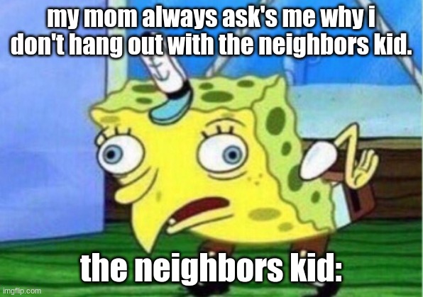 Mocking Spongebob | my mom always ask's me why i don't hang out with the neighbors kid. the neighbors kid: | image tagged in memes,mocking spongebob | made w/ Imgflip meme maker