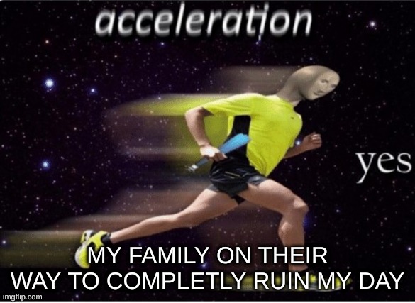 oh wow | MY FAMILY ON THEIR WAY TO COMPLETLY RUIN MY DAY | image tagged in acceleration yes | made w/ Imgflip meme maker
