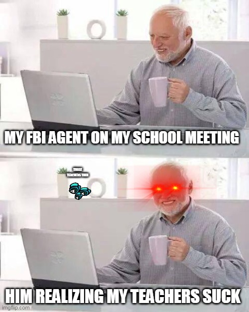 Well then | MY FBI AGENT ON MY SCHOOL MEETING; THOSE TEACHERS THEN; HIM REALIZING MY TEACHERS SUCK | image tagged in memes,hide the pain harold | made w/ Imgflip meme maker