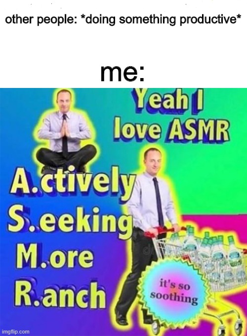 hee hee | other people: *doing something productive*; me: | image tagged in asmr,oh no barney is also eating the ranch,barney will eat all of your delectable biscuits | made w/ Imgflip meme maker