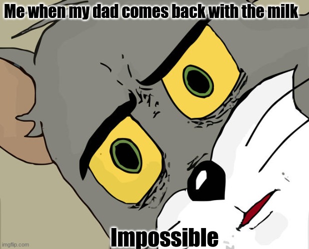 Lol | Me when my dad comes back with the milk; Impossible | image tagged in memes,unsettled tom | made w/ Imgflip meme maker