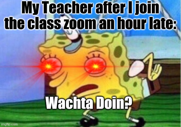 Funny zoom memes | My Teacher after I join the class zoom an hour late:; Wachta Doin? | image tagged in mocking spongebob | made w/ Imgflip meme maker