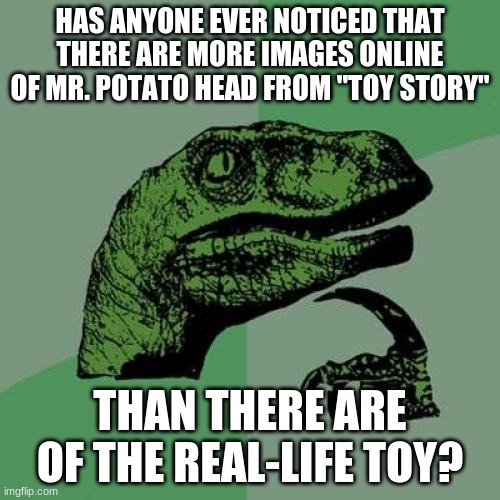 Seriously, with no disrespect intended to the late Don Rickles, how is that CGI spud more popular? | HAS ANYONE EVER NOTICED THAT THERE ARE MORE IMAGES ONLINE OF MR. POTATO HEAD FROM "TOY STORY"; THAN THERE ARE OF THE REAL-LIFE TOY? | image tagged in memes,philosoraptor,mr potato head,toy story,pixar,toys | made w/ Imgflip meme maker