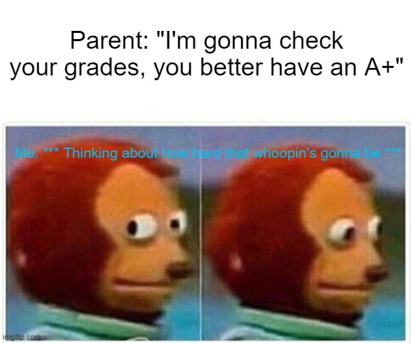Monkey Puppet | Parent: "I'm gonna check your grades, you better have an A+"; Me: *** Thinking about how hard that whoopin's gonna be *** | image tagged in memes,monkey puppet | made w/ Imgflip meme maker