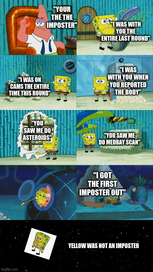 "YOUR THE THE IMPOSTER"; "I WAS WITH YOU THE ENTIRE LAST ROUND"; "I WAS WITH YOU WHEN YOU REPORTED THE BODY"; "I WAS ON CAMS THE ENTIRE TIME THIS ROUND"; "YOU SAW ME DO ASTEROIDS"; "YOU SAW ME DO MEDBAY SCAN"; "I GOT THE FIRST IMPOSTER OUT"; YELLOW WAS NOT AN IMPOSTER | image tagged in spongebob diapers meme,among us ejected | made w/ Imgflip meme maker