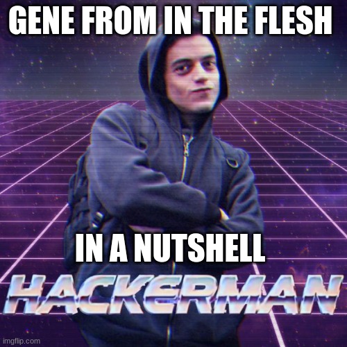 Gene from in the flesh | GENE FROM IN THE FLESH; IN A NUTSHELL | image tagged in hackerman | made w/ Imgflip meme maker