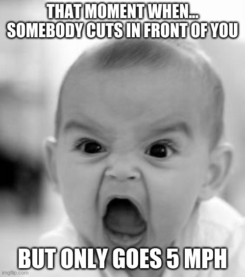 That moment when... | THAT MOMENT WHEN... SOMEBODY CUTS IN FRONT OF YOU; BUT ONLY GOES 5 MPH | image tagged in memes,angry baby | made w/ Imgflip meme maker