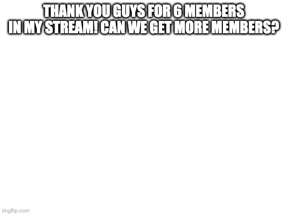 Blank White Template |  THANK YOU GUYS FOR 6 MEMBERS IN MY STREAM! CAN WE GET MORE MEMBERS? | image tagged in blank white template | made w/ Imgflip meme maker
