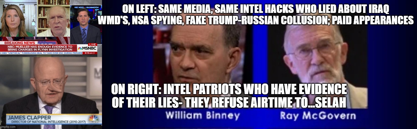 CREDIBILITY WAR, 'NUFF SAID | ON LEFT: SAME MEDIA, SAME INTEL HACKS WHO LIED ABOUT IRAQ WMD'S, NSA SPYING, FAKE TRUMP-RUSSIAN COLLUSION; PAID APPEARANCES; ON RIGHT: INTEL PATRIOTS WHO HAVE EVIDENCE OF THEIR LIES- THEY REFUSE AIRTIME TO...SELAH | image tagged in james clapper,john brennan,cnn,nbc,trump,election fraud | made w/ Imgflip meme maker