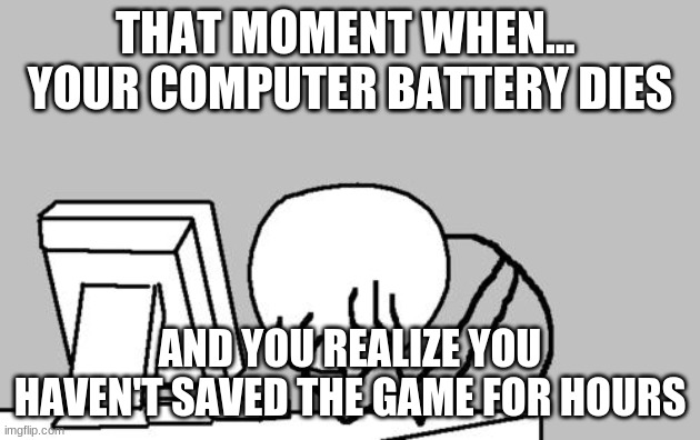That moment when... | THAT MOMENT WHEN... 
YOUR COMPUTER BATTERY DIES; AND YOU REALIZE YOU HAVEN'T SAVED THE GAME FOR HOURS | image tagged in memes,computer guy facepalm | made w/ Imgflip meme maker